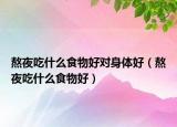 熬夜吃什么食物好对身体好（熬夜吃什么食物好）