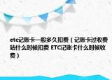 etc记账卡一般多久扣费（记账卡过收费站什么时候扣费 ETC记账卡什么时候收费）