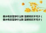 做水电安装穿什么鞋 装修知识不可少（做水电安装穿什么鞋 装修知识不可少）