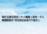 有什么地方适合一个人喝酒（适合一个人喝酒的地方 可以试试去这六个地方）
