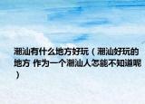 潮汕有什么地方好玩（潮汕好玩的地方 作为一个潮汕人怎能不知道呢）
