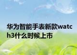 华为智能手表新款watch3什么时候上市