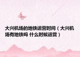 大兴机场的地铁运营时间（大兴机场有地铁吗 什么时候运营）