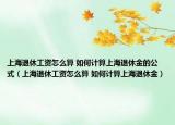 上海退休工资怎么算 如何计算上海退休金的公式（上海退休工资怎么算 如何计算上海退休金）