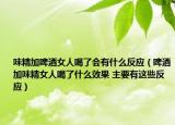味精加啤酒女人喝了会有什么反应（啤酒加味精女人喝了什么效果 主要有这些反应）
