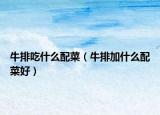 牛排吃什么配菜（牛排加什么配菜好）