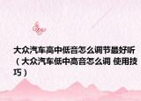 大众汽车高中低音怎么调节最好听（大众汽车低中高音怎么调 使用技巧）