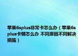 苹果6splus非常卡怎么办（苹果6splus卡顿怎么办 不同原因不同解决措施）