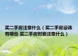 买二手房注意什么（买二手房忌讳有哪些 买二手房时要注意什么）