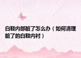 白鞋内部脏了怎么办（如何清理脏了的白鞋内衬）