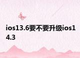 ios13.6要不要升级ios14.3