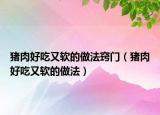 猪肉好吃又软的做法窍门（猪肉好吃又软的做法）