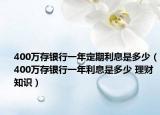 400万存银行一年定期利息是多少（400万存银行一年利息是多少 理财知识）