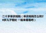 二十岁单亲妈妈（单亲妈妈怎么和20岁儿子相处 一起来看看吧）
