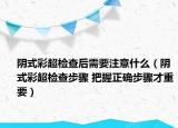 阴式彩超检查后需要注意什么（阴式彩超检查步骤 把握正确步骤才重要）