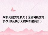 耳机无线充电多久（无线耳机充电多久 以及关于无线耳机的简介）