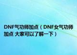 DNF气功师加点（DNF女气功师加点 大家可以了解一下）
