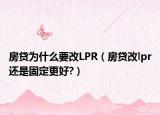 房贷为什么要改LPR（房贷改lpr还是固定更好?）