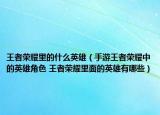 王者荣耀里的什么英雄（手游王者荣耀中的英雄角色 王者荣耀里面的英雄有哪些）