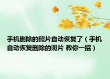 手机删除的照片自动恢复了（手机自动恢复删除的照片 教你一招）