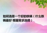如何选择一个好的铁锅（什么铁锅最好 根据需求选择）