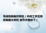 毛线拖鞋编织教程（中间工字花棉拖鞋图文教程 操作步骤如下）