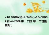 a10 6800k和x4 740（a10-6800k和x4-760k哪一个好 哪一个性能更好）