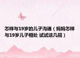 怎样与19岁的儿子沟通（妈妈怎样与19岁儿子相处 试试这几招）