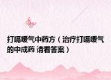打嗝嗳气中药方（治疗打嗝嗳气的中成药 请看答案）