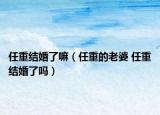 任重结婚了嘛（任重的老婆 任重结婚了吗）