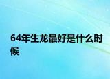 64年生龙最好是什么时候