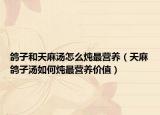 鸽子和天麻汤怎么炖最营养（天麻鸽子汤如何炖最营养价值）