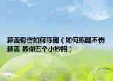 膝盖有伤如何练腿（如何练腿不伤膝盖 教你五个小妙招）