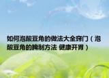 如何泡酸豆角的做法大全窍门（泡酸豆角的腌制方法 健康开胃）