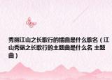 秀丽江山之长歌行的插曲是什么歌名（江山秀丽之长歌行的主题曲是什么名 主题曲）
