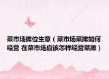 菜市场摊位生意（菜市场菜摊如何经营 在菜市场应该怎样经营菜摊）
