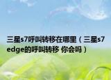 三星s7呼叫转移在哪里（三星s7edge的呼叫转移 你会吗）