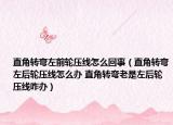 直角转弯左前轮压线怎么回事（直角转弯左后轮压线怎么办 直角转弯老是左后轮压线咋办）
