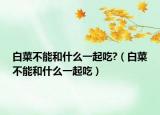 白菜不能和什么一起吃?（白菜不能和什么一起吃）