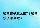 鲅鱼饺子怎么做?（鲅鱼饺子怎么做）