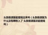 头条极速版能提现出来吗（头条极速版为什么没有晒收入了 头条极速版还能提现吗）