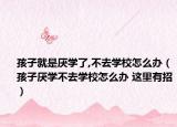 孩子就是厌学了,不去学校怎么办（孩子厌学不去学校怎么办 这里有招）