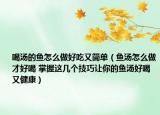 喝汤的鱼怎么做好吃又简单（鱼汤怎么做才好喝 掌握这几个技巧让你的鱼汤好喝又健康）