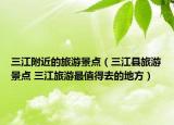三江附近的旅游景点（三江县旅游景点 三江旅游最值得去的地方）