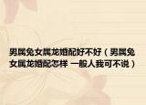 男属兔女属龙婚配好不好（男属兔女属龙婚配怎样 一般人我可不说）