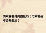 肉苁蓉会升高血压吗（肉苁蓉会不会升血压）