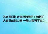 怎么可以扩大自己的圈子（如何扩大自己的能力圈 一般人我可不说）