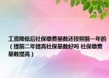 工资降低后社保缴费基数还按照前一年的（提前二年提高社保基数好吗 社保缴费基数提高）