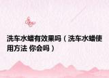 洗车水蜡有效果吗（洗车水蜡使用方法 你会吗）