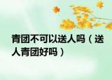 青团不可以送人吗（送人青团好吗）